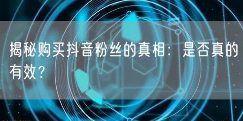 揭秘购买抖音粉丝的真相：是否真的有效？
