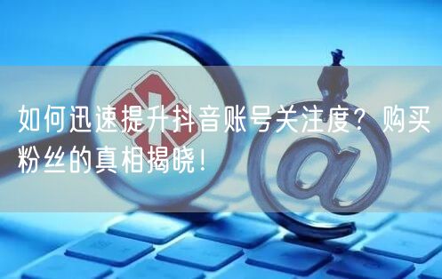 如何迅速提升抖音账号关注度？购买粉丝的真相揭晓！
