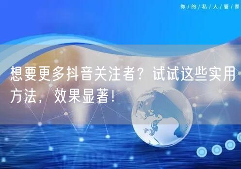 想要更多抖音关注者？试试这些实用方法，效果显著！
