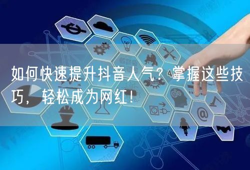 如何快速提升抖音人气？掌握这些技巧，轻松成为网红！