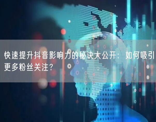 快速提升抖音影响力的秘诀大公开：如何吸引更多粉丝关注？
