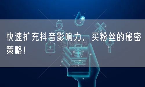 快速扩充抖音影响力，买粉丝的秘密策略！