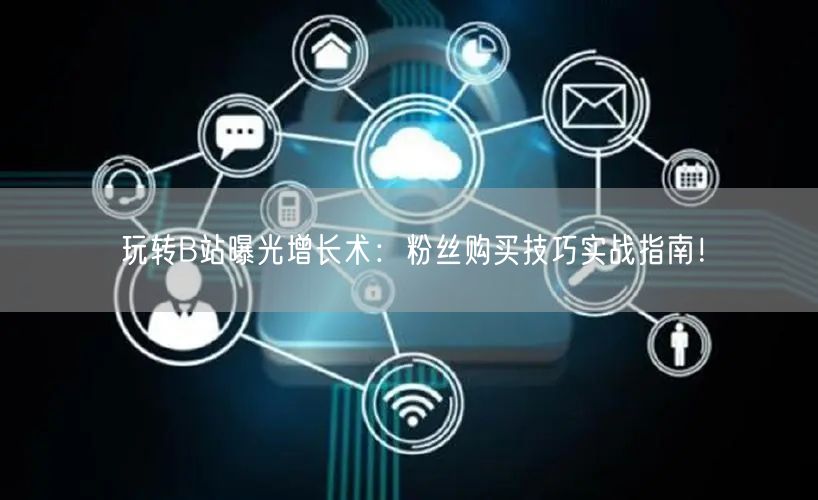 玩转B站曝光增长术：粉丝购买技巧实战指南！