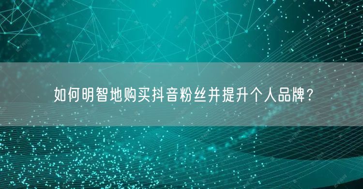 如何明智地购买抖音粉丝并提升个人品牌？