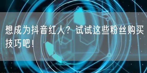想成为抖音红人？试试这些粉丝购买技巧吧！