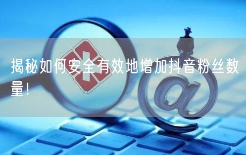揭秘如何安全有效地增加抖音粉丝数量！