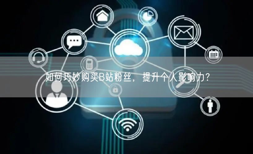 如何巧妙购买B站粉丝，提升个人影响力？