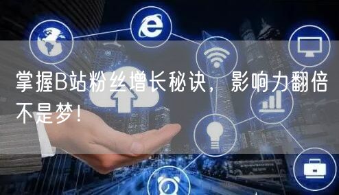 掌握B站粉丝增长秘诀，影响力翻倍不是梦！