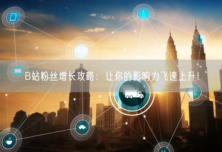 B站粉丝增长攻略：让你的影响力飞速上升！