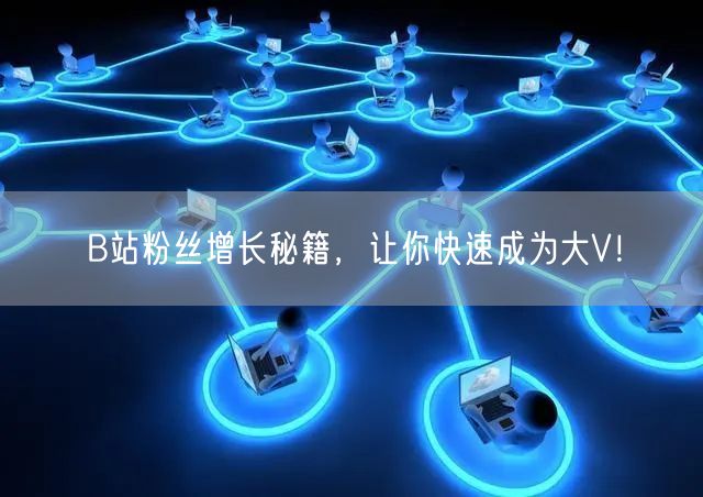 B站粉丝增长秘籍，让你快速成为大V！