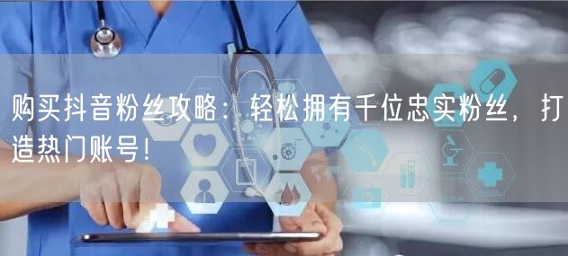 购买抖音粉丝攻略：轻松拥有千位忠实粉丝，打造热门账号！