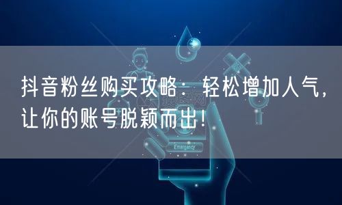 抖音粉丝购买攻略：轻松增加人气，让你的账号脱颖而出！