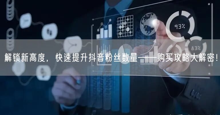 解锁新高度，快速提升抖音粉丝数量——购买攻略大解密！