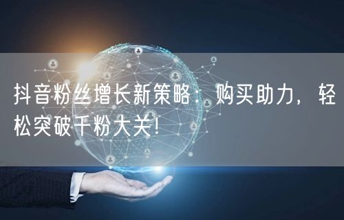 抖音粉丝增长新策略：购买助力，轻松突破千粉大关！