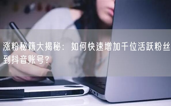 涨粉秘籍大揭秘：如何快速增加千位活跃粉丝到抖音账号？