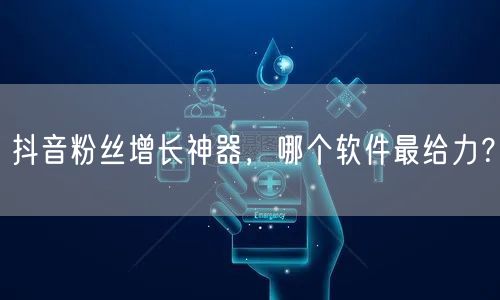 抖音粉丝增长神器，哪个软件最给力？