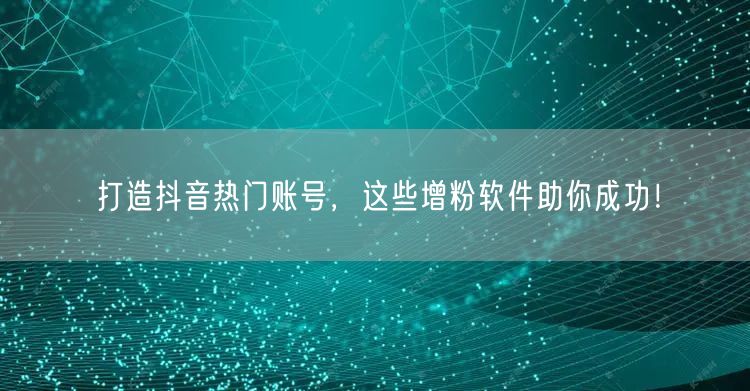 打造抖音热门账号，这些增粉软件助你成功！