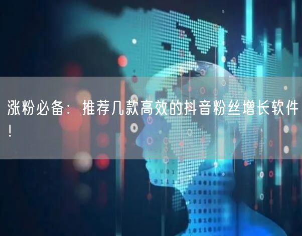 涨粉必备：推荐几款高效的抖音粉丝增长软件！