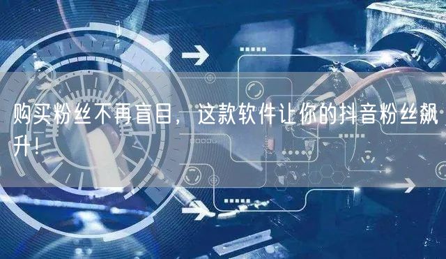 购买粉丝不再盲目，这款软件让你的抖音粉丝飙升！