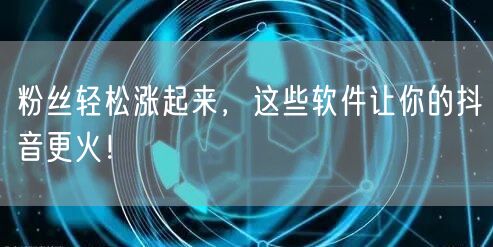 粉丝轻松涨起来，这些软件让你的抖音更火！