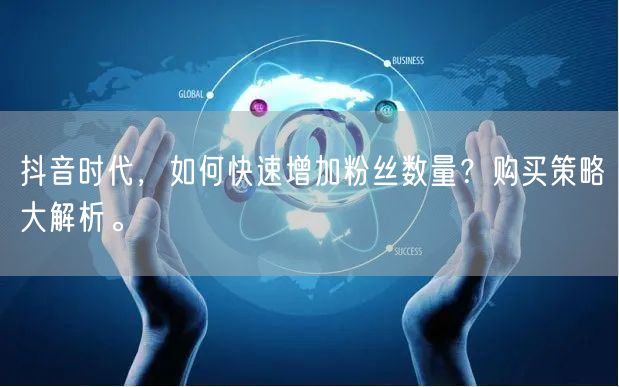 抖音时代，如何快速增加粉丝数量？购买策略大解析。