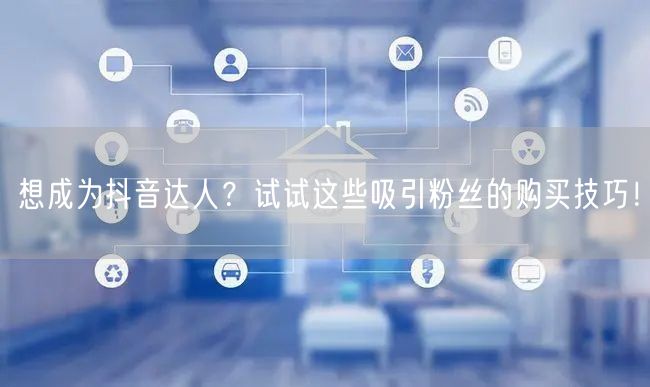 想成为抖音达人？试试这些吸引粉丝的购买技巧！