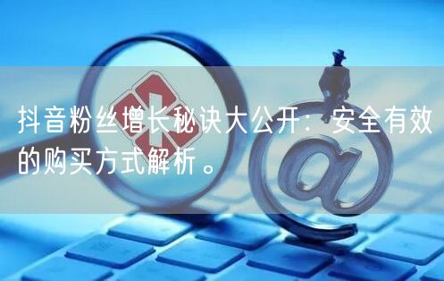 抖音粉丝增长秘诀大公开：安全有效的购买方式解析。