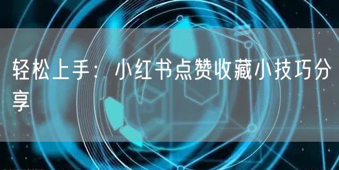 轻松上手：小红书点赞收藏小技巧分享