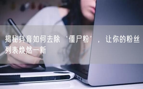 揭秘抖音如何去除‘僵尸粉’，让你的粉丝列表焕然一新