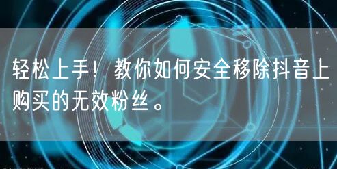 轻松上手！教你如何安全移除抖音上购买的无效粉丝。