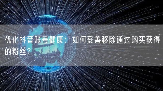 优化抖音账号健康：如何妥善移除通过购买获得的粉丝？