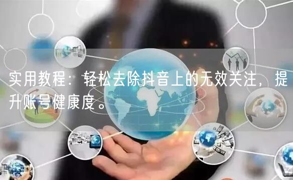 实用教程：轻松去除抖音上的无效关注，提升账号健康度。