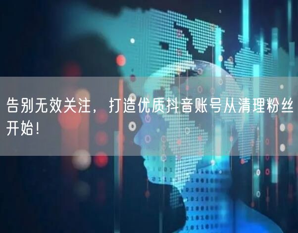 告别无效关注，打造优质抖音账号从清理粉丝开始！