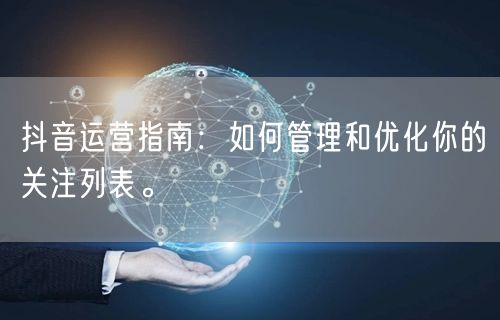 抖音运营指南：如何管理和优化你的关注列表。