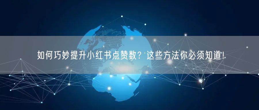 如何巧妙提升小红书点赞数？这些方法你必须知道！