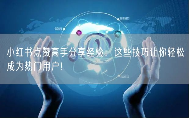 小红书点赞高手分享经验：这些技巧让你轻松成为热门用户！