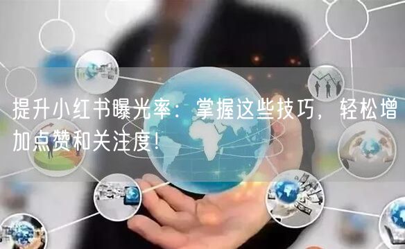 提升小红书曝光率：掌握这些技巧，轻松增加点赞和关注度！