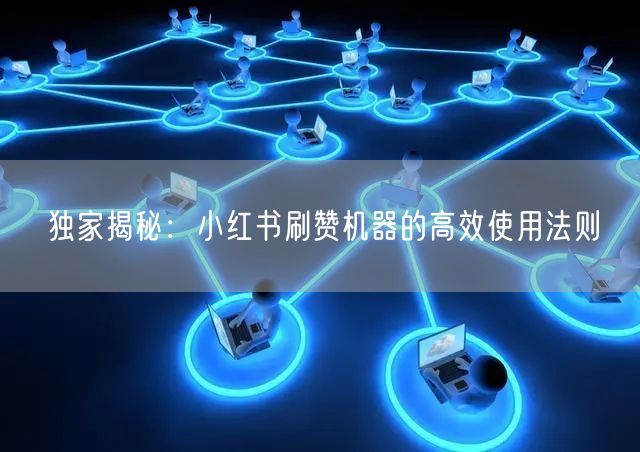 独家揭秘：小红书刷赞机器的高效使用法则