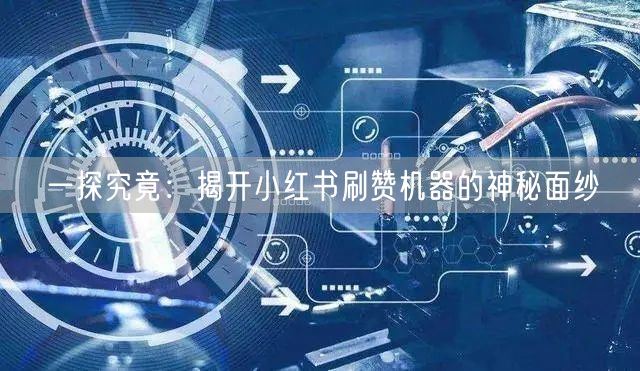 一探究竟：揭开小红书刷赞机器的神秘面纱