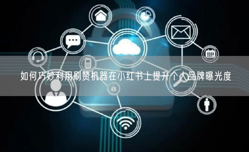 如何巧妙利用刷赞机器在小红书上提升个人品牌曝光度