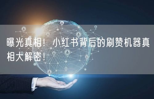 曝光真相！小红书背后的刷赞机器真相大解密！