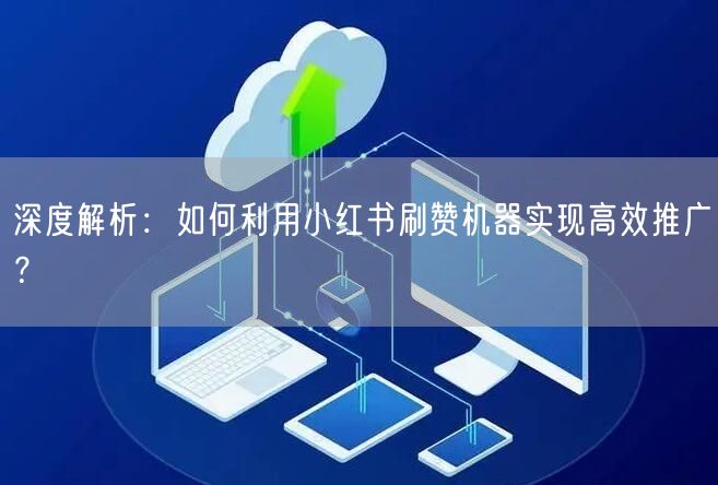 深度解析：如何利用小红书刷赞机器实现高效推广？