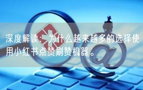 深度解读：为什么越来越多的选择使用小红书点赞刷赞机器。