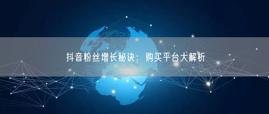 抖音粉丝增长秘诀：购买平台大解析