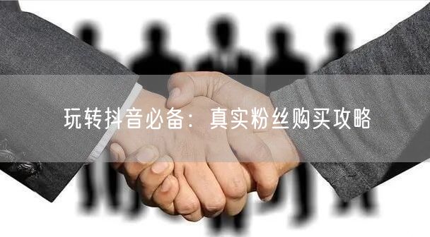 玩转抖音必备：真实粉丝购买攻略