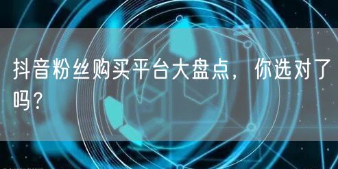 抖音粉丝购买平台大盘点，你选对了吗？