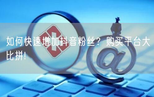 如何快速增加抖音粉丝？购买平台大比拼!