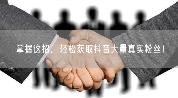 掌握这招，轻松获取抖音大量真实粉丝！