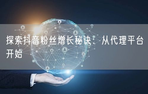探索抖音粉丝增长秘诀：从代理平台开始