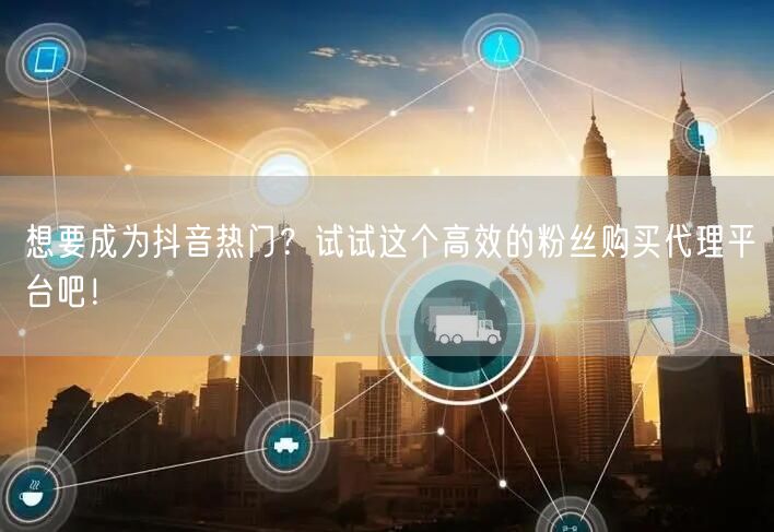 想要成为抖音热门？试试这个高效的粉丝购买代理平台吧！